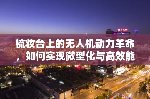 梳妆台上的无人机动力革命，如何实现微型化与高效能？