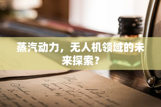 蒸汽动力，无人机领域的未来探索？