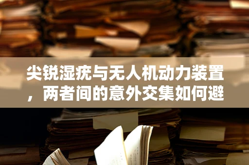 尖锐湿疣与无人机动力装置，两者间的意外交集如何避免？