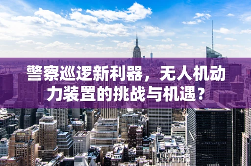 警察巡逻新利器，无人机动力装置的挑战与机遇？