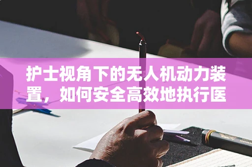 护士视角下的无人机动力装置，如何安全高效地执行医疗物资运输？