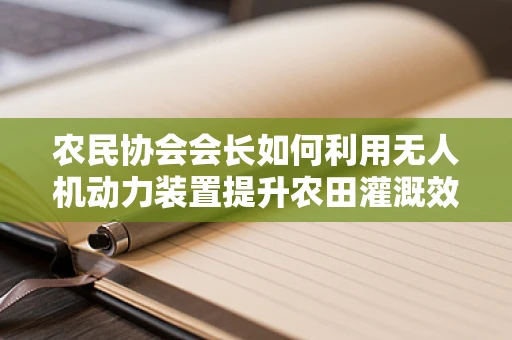 农民协会会长如何利用无人机动力装置提升农田灌溉效率？