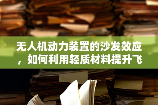 无人机动力装置的沙发效应，如何利用轻质材料提升飞行效率？