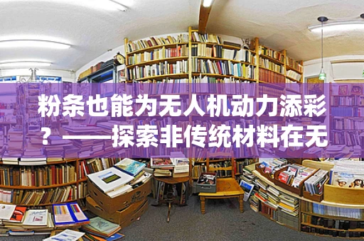 粉条也能为无人机动力添彩？——探索非传统材料在无人机动力装置中的应用