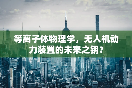 等离子体物理学，无人机动力装置的未来之钥？