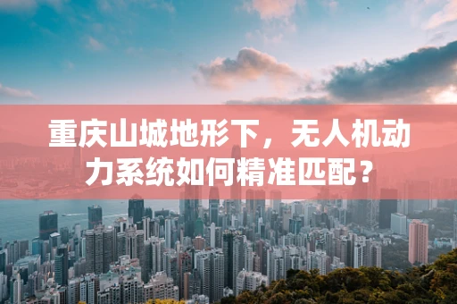 重庆山城地形下，无人机动力系统如何精准匹配？