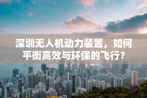 深圳无人机动力装置，如何平衡高效与环保的飞行？