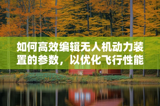 如何高效编辑无人机动力装置的参数，以优化飞行性能？