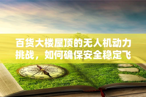 百货大楼屋顶的无人机动力挑战，如何确保安全稳定飞行？