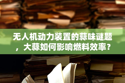 无人机动力装置的蒜味谜题，大蒜如何影响燃料效率？