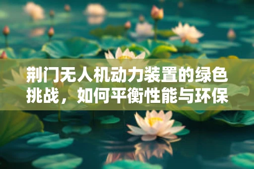 荆门无人机动力装置的绿色挑战，如何平衡性能与环保？