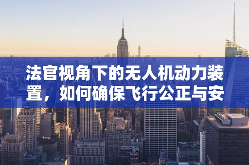 法官视角下的无人机动力装置，如何确保飞行公正与安全？