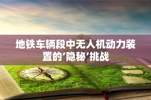 地铁车辆段中无人机动力装置的‘隐秘’挑战