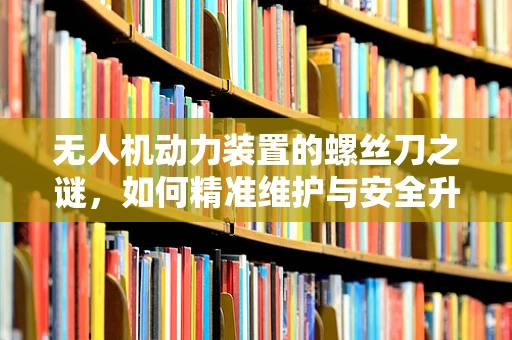 无人机动力装置的螺丝刀之谜，如何精准维护与安全升级？