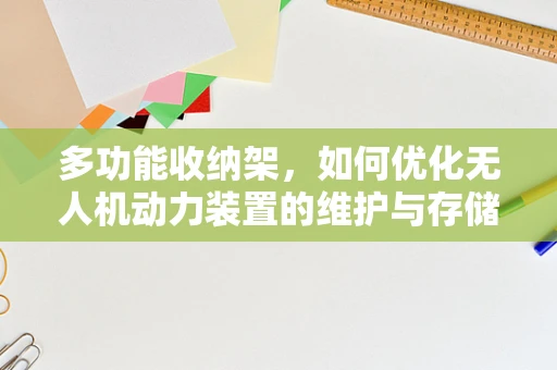 多功能收纳架，如何优化无人机动力装置的维护与存储？