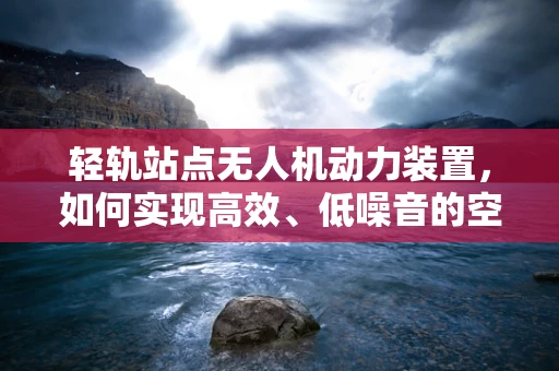 轻轨站点无人机动力装置，如何实现高效、低噪音的空中交通管理？