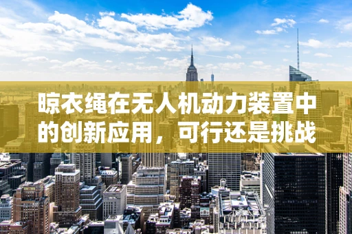 晾衣绳在无人机动力装置中的创新应用，可行还是挑战？