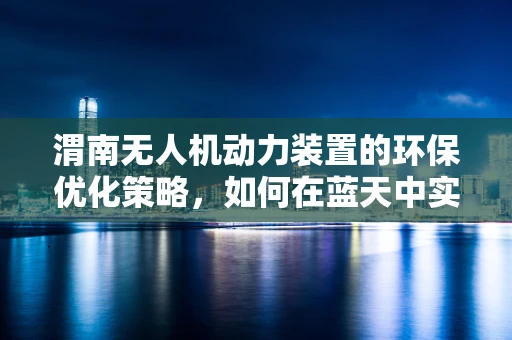 渭南无人机动力装置的环保优化策略，如何在蓝天中实现绿色飞行？