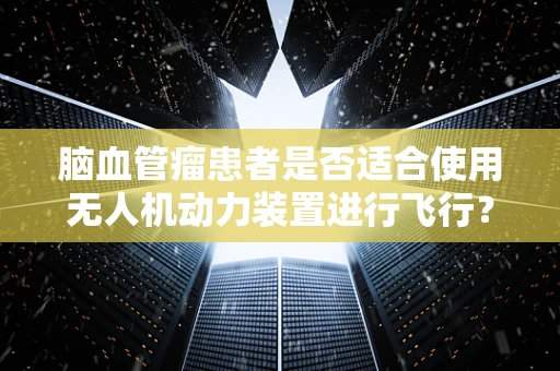 脑血管瘤患者是否适合使用无人机动力装置进行飞行？