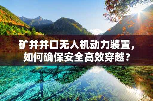 矿井井口无人机动力装置，如何确保安全高效穿越？