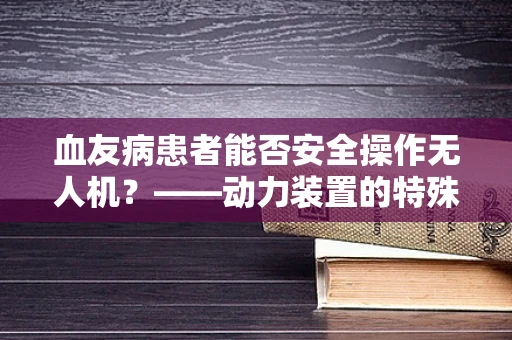 血友病患者能否安全操作无人机？——动力装置的特殊考量