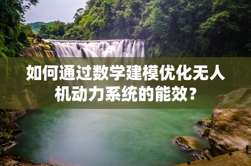 如何通过数学建模优化无人机动力系统的能效？