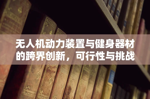 无人机动力装置与健身器材的跨界创新，可行性与挑战？