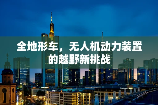 全地形车，无人机动力装置的越野新挑战