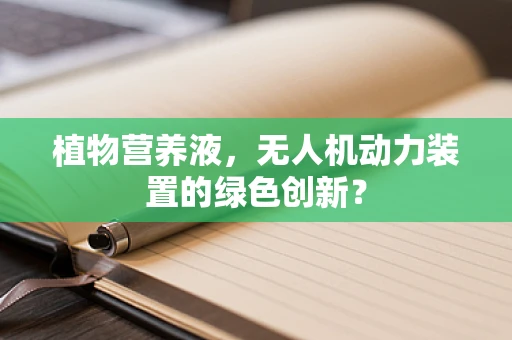 植物营养液，无人机动力装置的绿色创新？