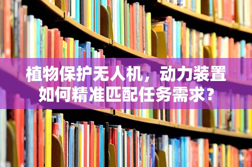 植物保护无人机，动力装置如何精准匹配任务需求？