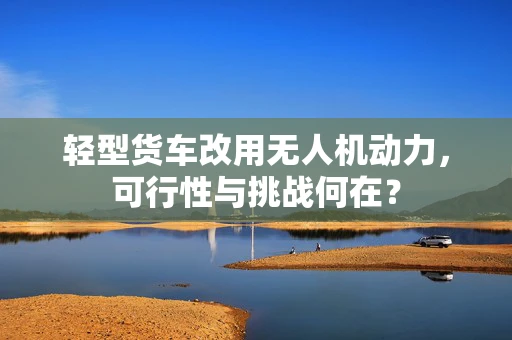 轻型货车改用无人机动力，可行性与挑战何在？