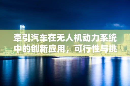 牵引汽车在无人机动力系统中的创新应用，可行性与挑战