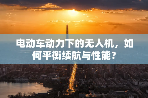 电动车动力下的无人机，如何平衡续航与性能？