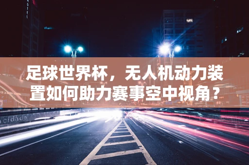 足球世界杯，无人机动力装置如何助力赛事空中视角？