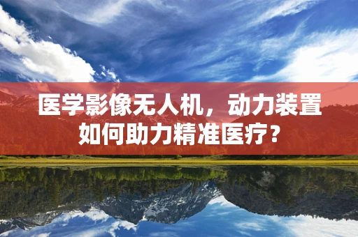 医学影像无人机，动力装置如何助力精准医疗？