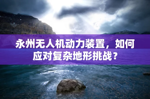 永州无人机动力装置，如何应对复杂地形挑战？