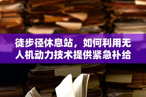 徒步径休息站，如何利用无人机动力技术提供紧急补给？