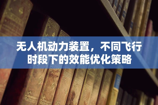 无人机动力装置，不同飞行时段下的效能优化策略