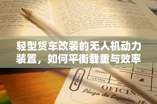 轻型货车改装的无人机动力装置，如何平衡载重与效率？