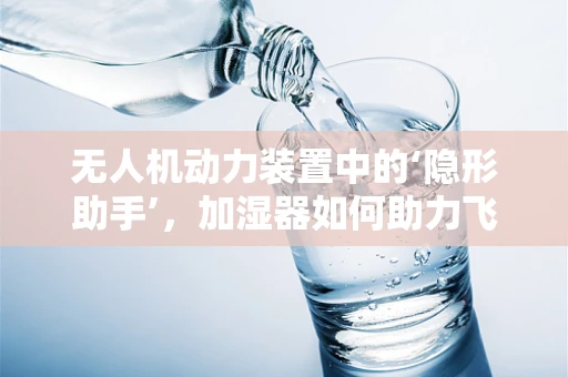 无人机动力装置中的‘隐形助手’，加湿器如何助力飞行？