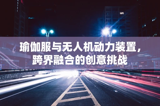 瑜伽服与无人机动力装置，跨界融合的创意挑战